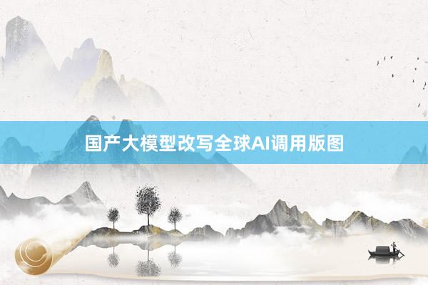 国产大模型改写全球AI调用版图