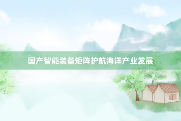 国产智能装备矩阵护航海洋产业发展
