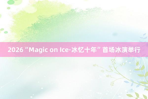 2026“Magic on Ice·冰忆十年”首场冰演举行