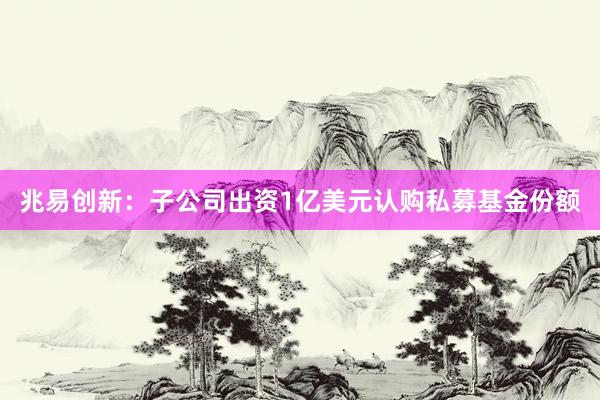 兆易创新：子公司出资1亿美元认购私募基金份额