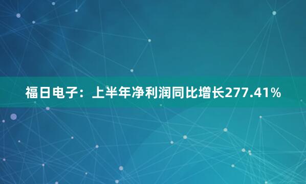 福日电子：上半年净利润同比增长277.41%