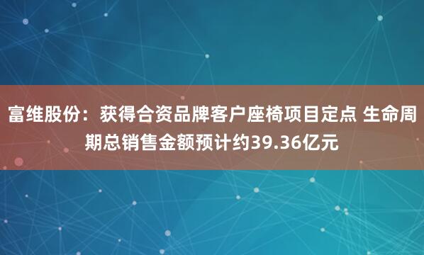 富维股份：获得合资品牌客户座椅项目定点 生命周期总销售金额预计约39.36亿元