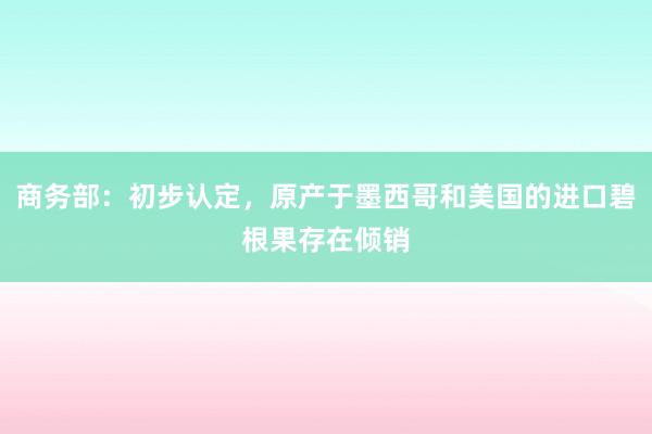 商务部：初步认定，原产于墨西哥和美国的进口碧根果存在倾销