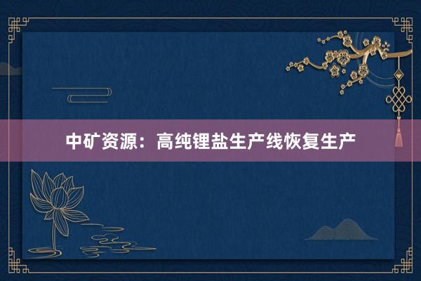 中矿资源：高纯锂盐生产线恢复生产