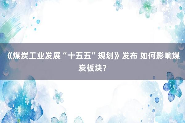 《煤炭工业发展“十五五”规划》发布 如何影响煤炭板块？
