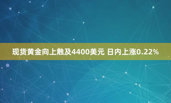 现货黄金向上触及4400美元 日内上涨0.22%
