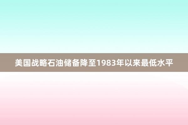 美国战略石油储备降至1983年以来最低水平