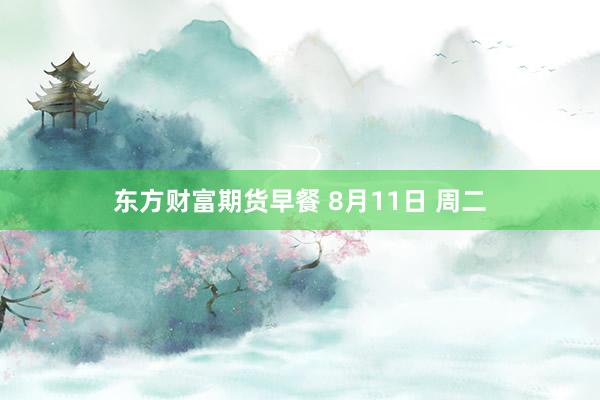 东方财富期货早餐 8月11日 周二