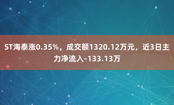 ST海泰涨0.35%，成交额1320.12万元，近3日主力净流入-133.13万