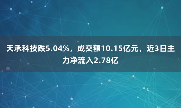 天承科技跌5.04%，成交额10.15亿元，近3日主力净流入2.78亿