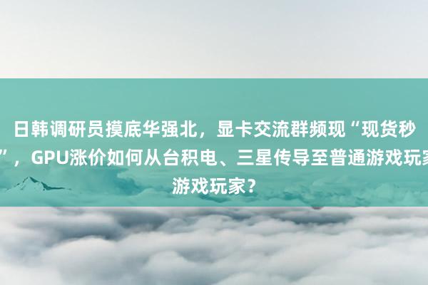 日韩调研员摸底华强北，显卡交流群频现“现货秒付”，GPU涨价如何从台积电、三星传导至普通游戏玩家？