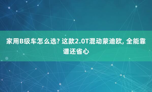 家用B级车怎么选? 这款2.0T混动蒙迪欧, 全能靠谱还省心