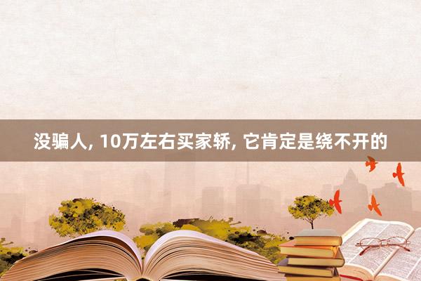 没骗人, 10万左右买家轿, 它肯定是绕不开的