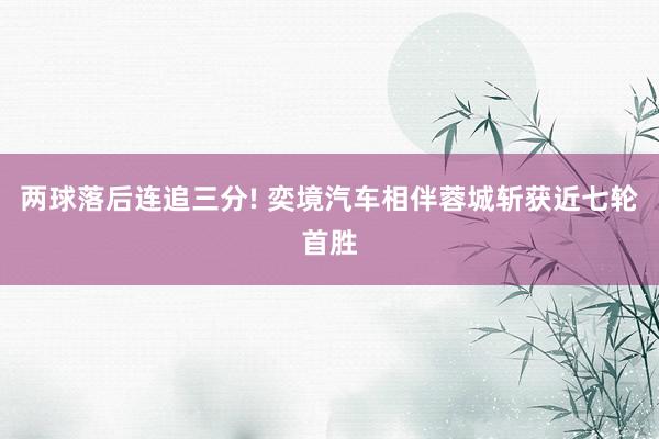 两球落后连追三分! 奕境汽车相伴蓉城斩获近七轮首胜