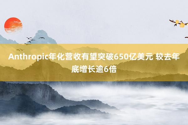 Anthropic年化营收有望突破650亿美元 较去年底增长逾6倍