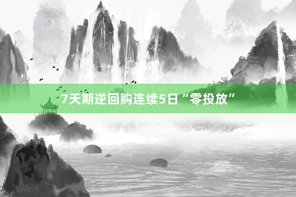 7天期逆回购连续5日“零投放”