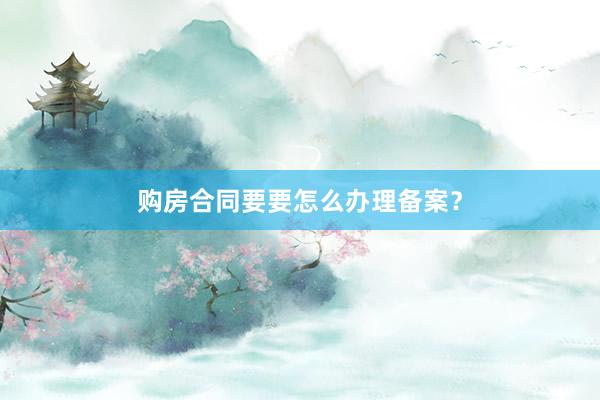 购房合同要要怎么办理备案？