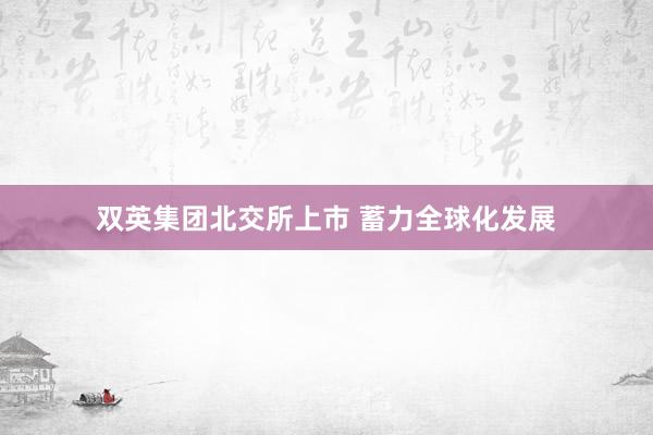 双英集团北交所上市 蓄力全球化发展