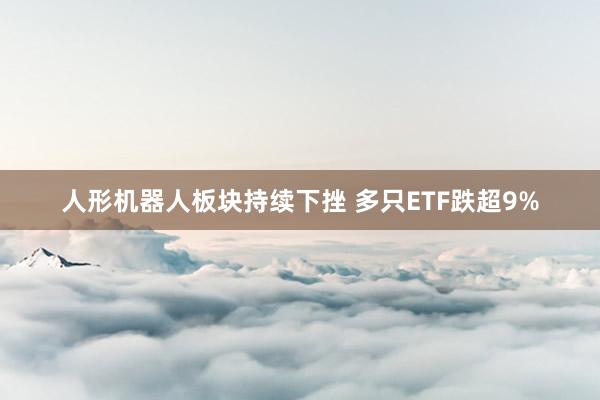人形机器人板块持续下挫 多只ETF跌超9%