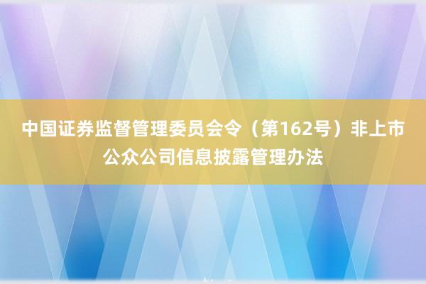 中国证券监督管理委员会令（第162号）　　非上市公众公司信息披露管理办法