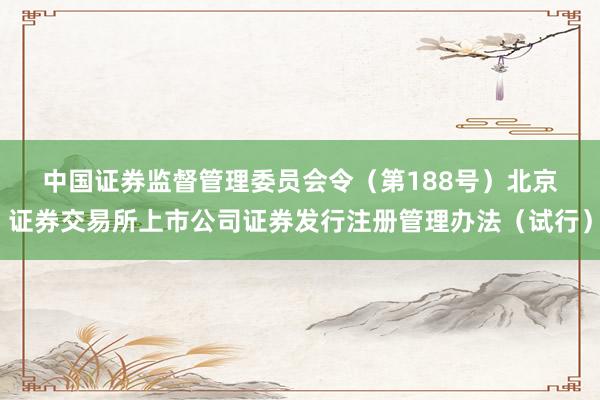 中国证券监督管理委员会令（第188号）　　北京证券交易所上市公司证券发行注册管理办法（试行）