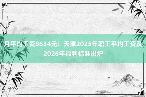 月平均工资8634元！天津2025年职工平均工资及2026年福利标准出炉