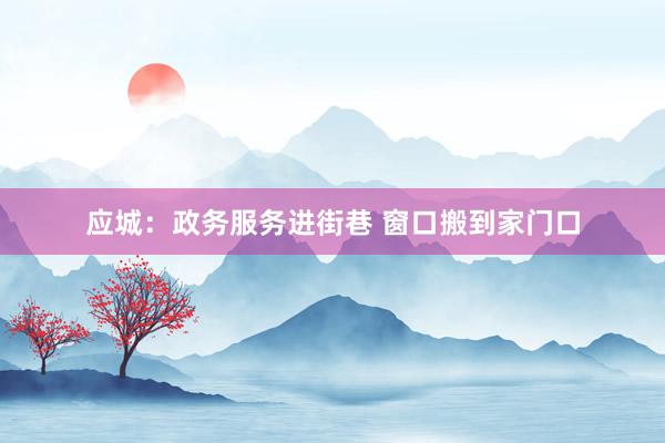 应城：政务服务进街巷 窗口搬到家门口