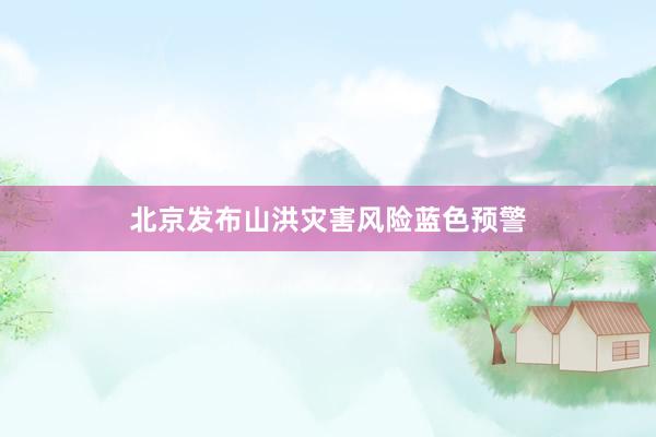北京发布山洪灾害风险蓝色预警