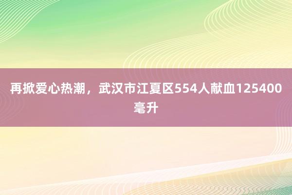 再掀爱心热潮，武汉市江夏区554人献血125400毫升