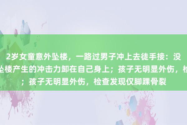 2岁女童意外坠楼，一路过男子冲上去徒手接：没完全接住，但孩子坠楼产生的冲击力卸在自己身上；孩子无明显外伤，检查发现仅脚踝骨裂
