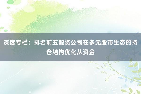 深度专栏：排名前五配资公司在多元股市生态的持仓结构优化从资金