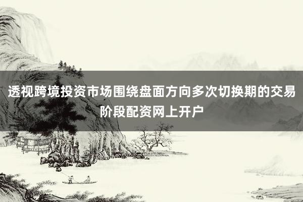 透视跨境投资市场围绕盘面方向多次切换期的交易阶段配资网上开户