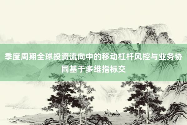 季度周期全球投资流向中的移动杠杆风控与业务协同基于多维指标交