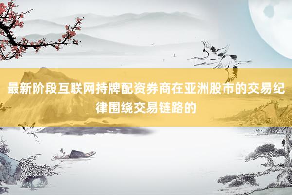 最新阶段互联网持牌配资券商在亚洲股市的交易纪律围绕交易链路的