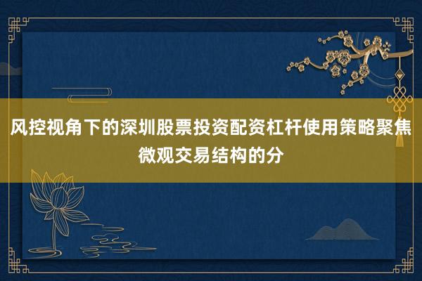 风控视角下的深圳股票投资配资杠杆使用策略聚焦微观交易结构的分
