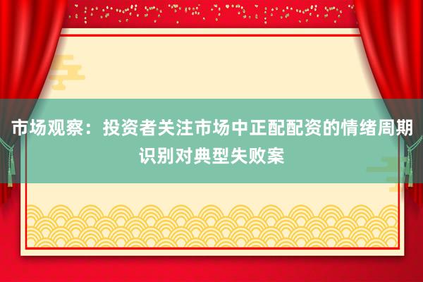 市场观察：投资者关注市场中正配配资的情绪周期识别对典型失败案