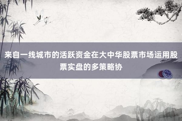 来自一线城市的活跃资金在大中华股票市场运用股票实盘的多策略协