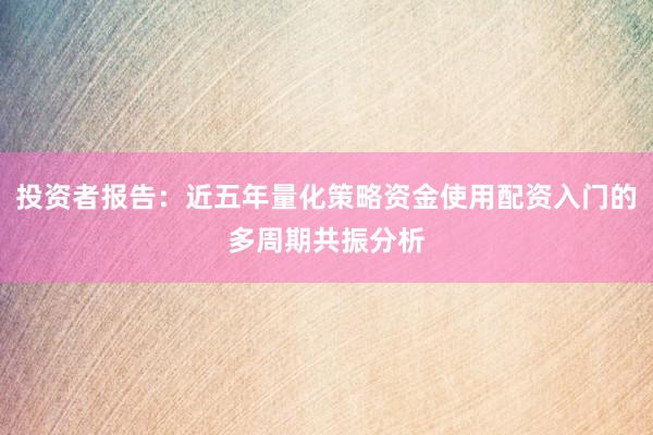 投资者报告：近五年量化策略资金使用配资入门的多周期共振分析