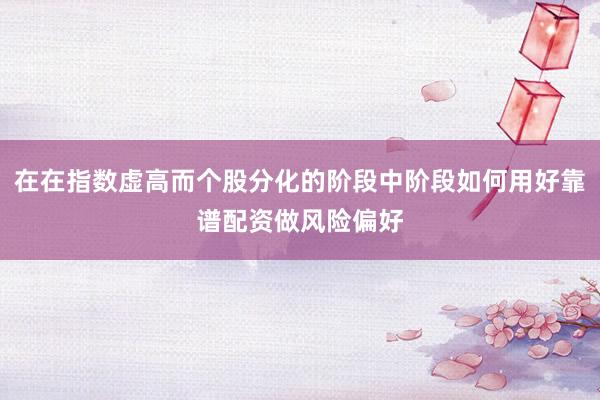 在在指数虚高而个股分化的阶段中阶段如何用好靠谱配资做风险偏好
