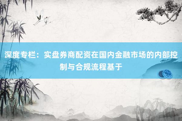 深度专栏：实盘券商配资在国内金融市场的内部控制与合规流程基于