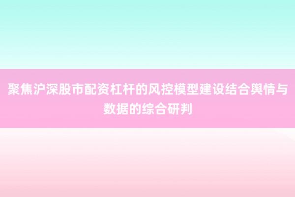 聚焦沪深股市配资杠杆的风控模型建设结合舆情与数据的综合研判