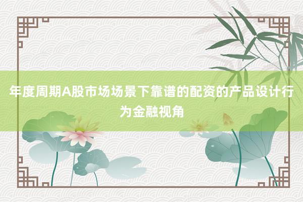 年度周期A股市场场景下靠谱的配资的产品设计行为金融视角