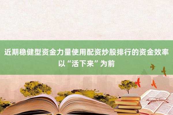 近期稳健型资金力量使用配资炒股排行的资金效率以“活下来”为前