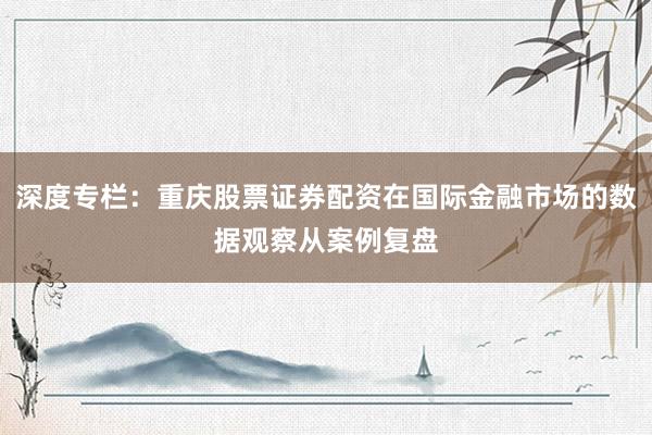 深度专栏：重庆股票证券配资在国际金融市场的数据观察从案例复盘