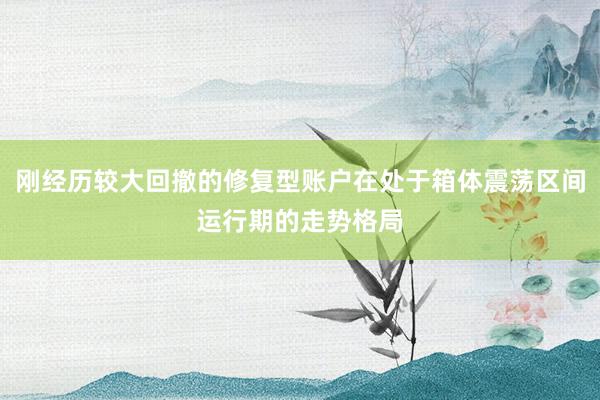 刚经历较大回撤的修复型账户在处于箱体震荡区间运行期的走势格局