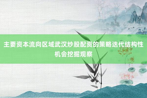 主要资本流向区域武汉炒股配资的策略迭代结构性机会挖掘观察