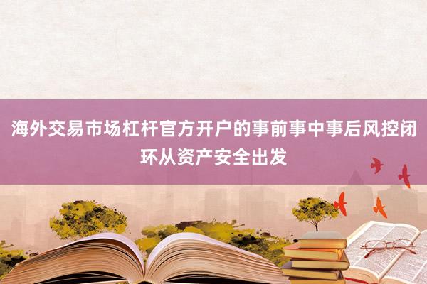 海外交易市场杠杆官方开户的事前事中事后风控闭环从资产安全出发