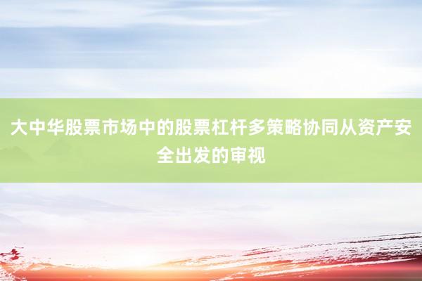 大中华股票市场中的股票杠杆多策略协同从资产安全出发的审视