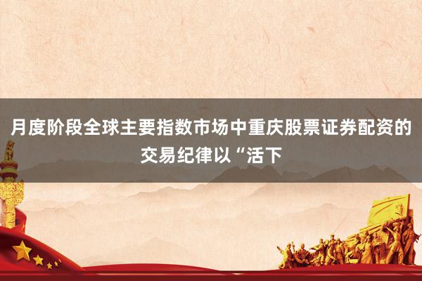 月度阶段全球主要指数市场中重庆股票证券配资的交易纪律以“活下