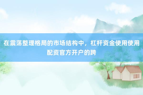 在震荡整理格局的市场结构中，杠杆资金使用使用配资官方开户的跨
